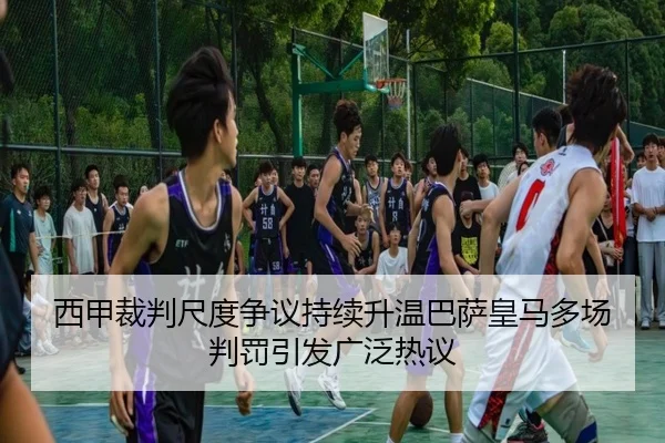 西甲裁判尺度争议持续升温巴萨皇马多场判罚引发广泛热议