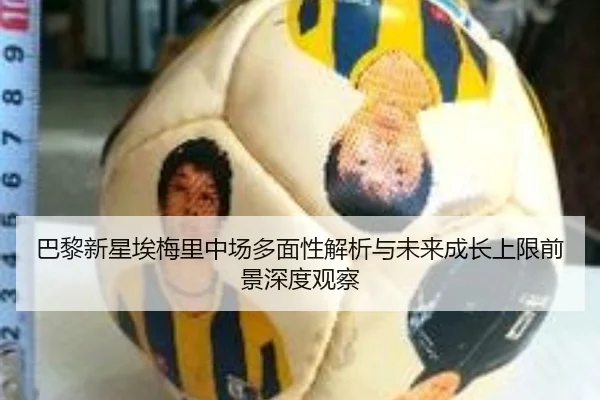 巴黎新星埃梅里中场多面性解析与未来成长上限前景深度观察