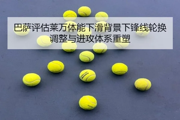 巴萨评估莱万体能下滑背景下锋线轮换调整与进攻体系重塑