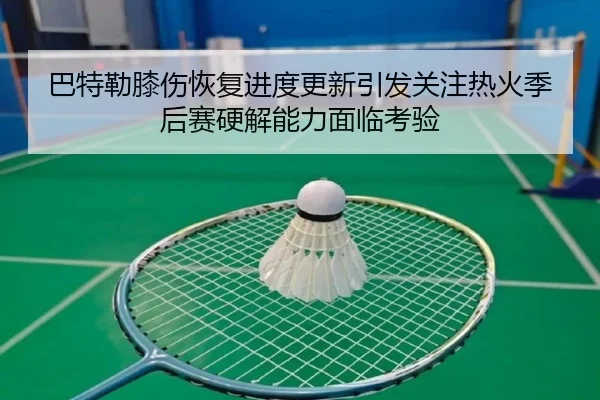 巴特勒膝伤恢复进度更新引发关注热火季后赛硬解能力面临考验