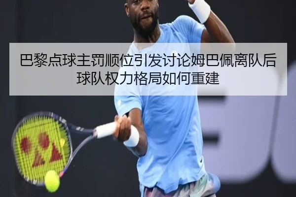 巴黎点球主罚顺位引发讨论姆巴佩离队后球队权力格局如何重建