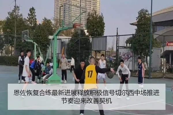 恩佐恢复合练最新进展释放积极信号切尔西中场推进节奏迎来改善契机