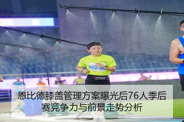 恩比德膝盖管理方案曝光后76人季后赛竞争力与前景走势分析
