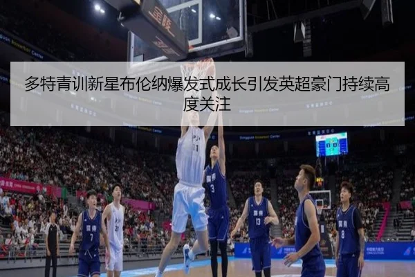 多特青训新星布伦纳爆发式成长引发英超豪门持续高度关注