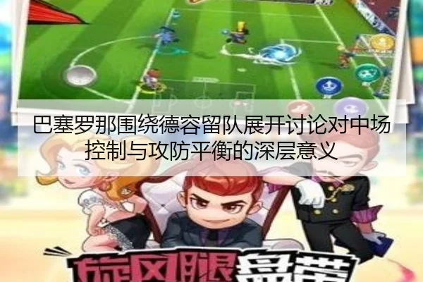 巴塞罗那围绕德容留队展开讨论对中场控制与攻防平衡的深层意义